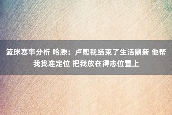 篮球赛事分析 哈滕：卢帮我结束了生活鼎新 他帮我找准定位 把我放在得志位置上