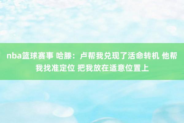 nba篮球赛事 哈滕：卢帮我兑现了活命转机 他帮我找准定位 把我放在适意位置上