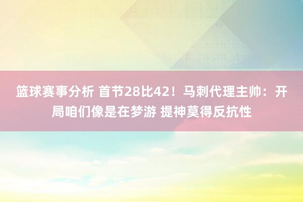 篮球赛事分析 首节28比42！马刺代理主帅：开局咱们像是在梦游 提神莫得反抗性