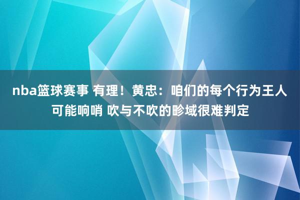 nba篮球赛事 有理！黄忠：咱们的每个行为王人可能响哨 吹与不吹的畛域很难判定