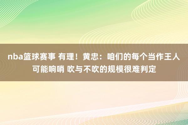 nba篮球赛事 有理！黄忠：咱们的每个当作王人可能响哨 吹与不吹的规模很难判定