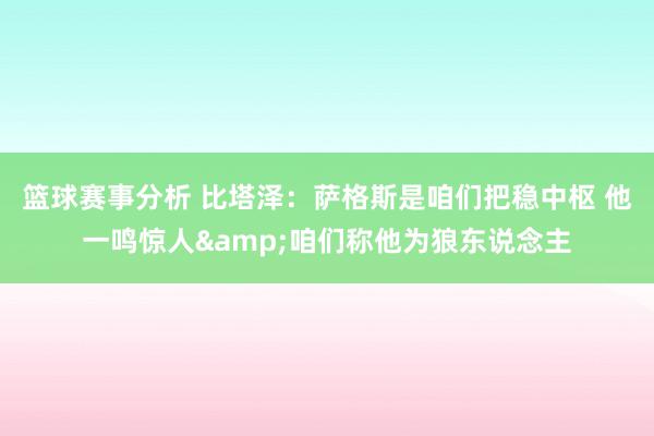 篮球赛事分析 比塔泽：萨格斯是咱们把稳中枢 他一鸣惊人&咱们称他为狼东说念主