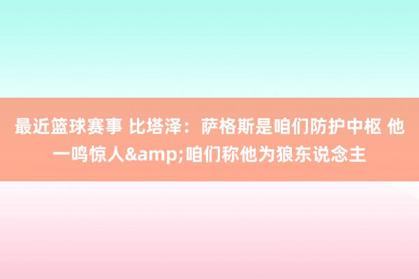 最近篮球赛事 比塔泽：萨格斯是咱们防护中枢 他一鸣惊人&咱们称他为狼东说念主