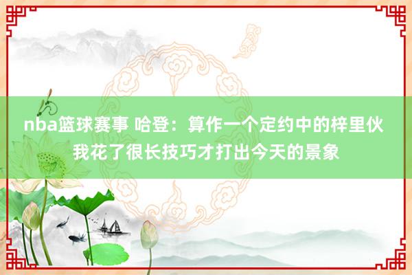 nba篮球赛事 哈登：算作一个定约中的梓里伙 我花了很长技巧才打出今天的景象