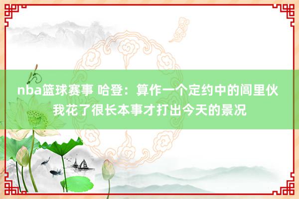 nba篮球赛事 哈登：算作一个定约中的闾里伙 我花了很长本事才打出今天的景况