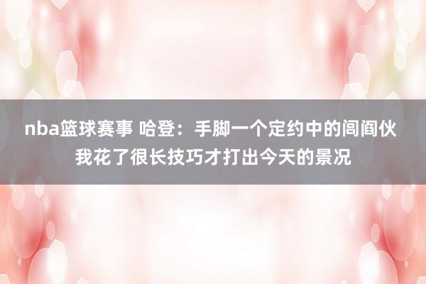 nba篮球赛事 哈登：手脚一个定约中的闾阎伙 我花了很长技巧才打出今天的景况