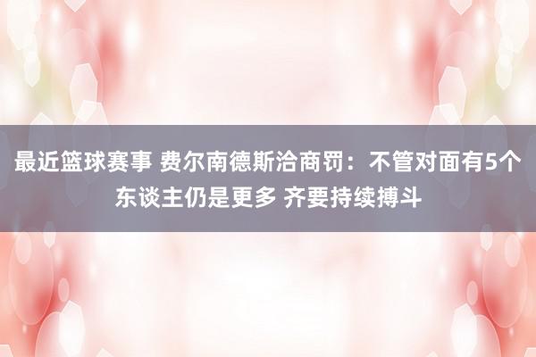 最近篮球赛事 费尔南德斯洽商罚：不管对面有5个东谈主仍是更多 齐要持续搏斗