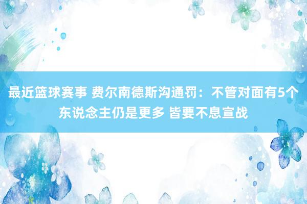 最近篮球赛事 费尔南德斯沟通罚：不管对面有5个东说念主仍是更多 皆要不息宣战