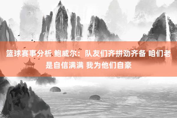 篮球赛事分析 鲍威尔：队友们齐拼劲齐备 咱们老是自信满满 我为他们自豪