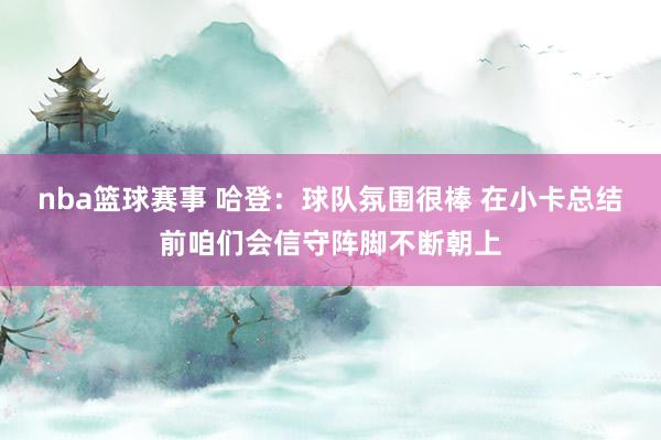 nba篮球赛事 哈登：球队氛围很棒 在小卡总结前咱们会信守阵脚不断朝上