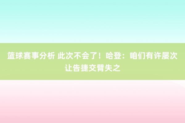 篮球赛事分析 此次不会了！哈登：咱们有许屡次让告捷交臂失之