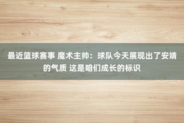 最近篮球赛事 魔术主帅：球队今天展现出了安靖的气质 这是咱们成长的标识