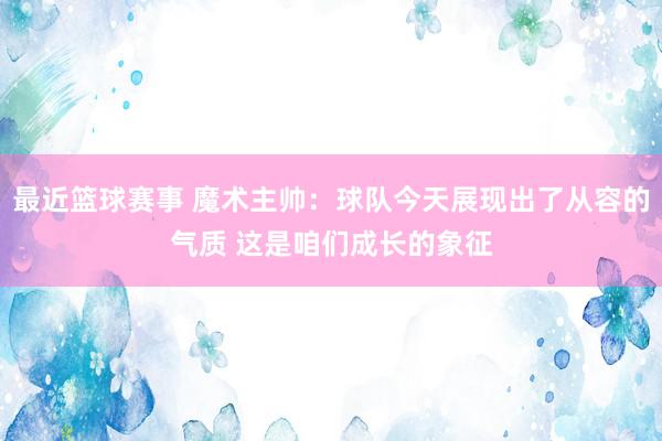 最近篮球赛事 魔术主帅：球队今天展现出了从容的气质 这是咱们成长的象征