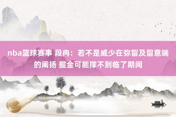 nba篮球赛事 段冉：若不是威少在弥留及留意端的阐扬 掘金可能撑不到临了期间