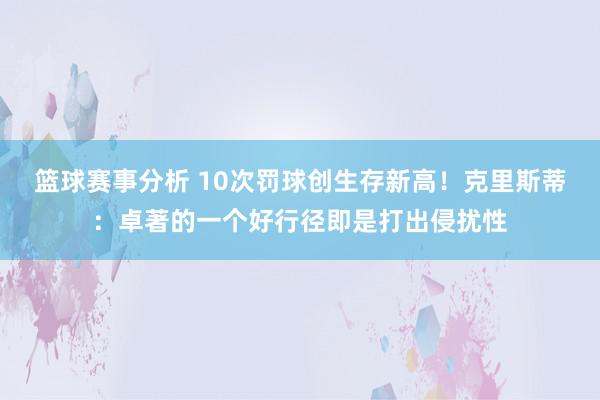 篮球赛事分析 10次罚球创生存新高！克里斯蒂：卓著的一个好行径即是打出侵扰性