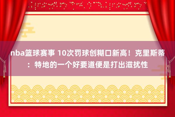 nba篮球赛事 10次罚球创糊口新高！克里斯蒂：特地的一个好要道便是打出滋扰性