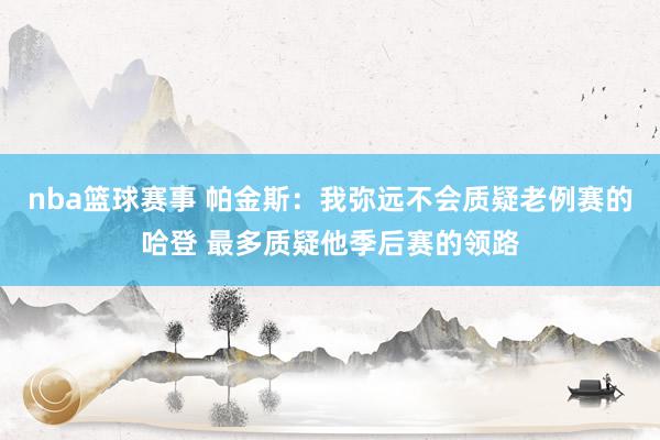 nba篮球赛事 帕金斯：我弥远不会质疑老例赛的哈登 最多质疑他季后赛的领路