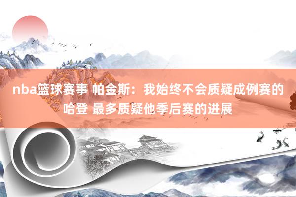 nba篮球赛事 帕金斯：我始终不会质疑成例赛的哈登 最多质疑他季后赛的进展