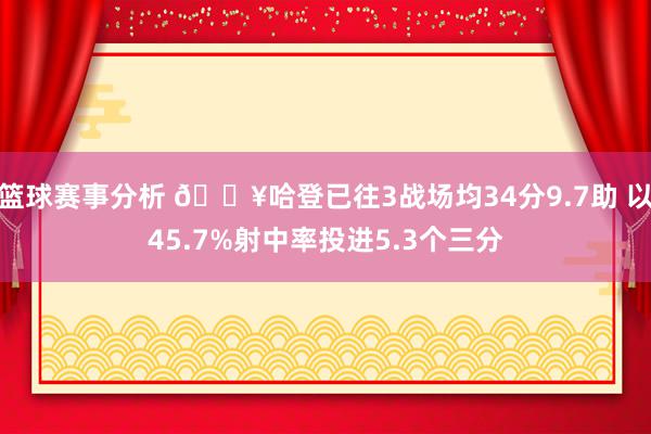 篮球赛事分析 🔥哈登已往3战场均34分9.7助 以45.7%射中率投进5.3个三分