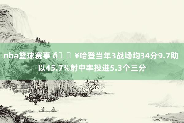 nba篮球赛事 🔥哈登当年3战场均34分9.7助 以45.7%射中率投进5.3个三分