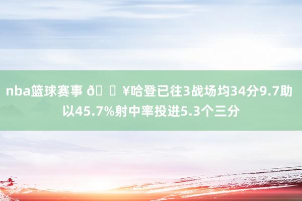 nba篮球赛事 🔥哈登已往3战场均34分9.7助 以45.7%射中率投进5.3个三分