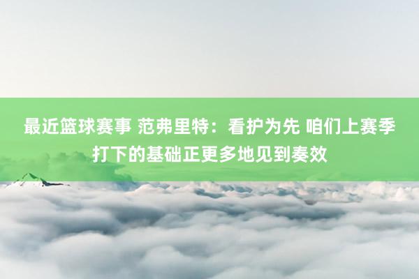 最近篮球赛事 范弗里特：看护为先 咱们上赛季打下的基础正更多地见到奏效