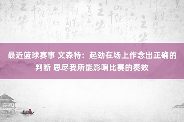 最近篮球赛事 文森特：起劲在场上作念出正确的判断 思尽我所能影响比赛的奏效