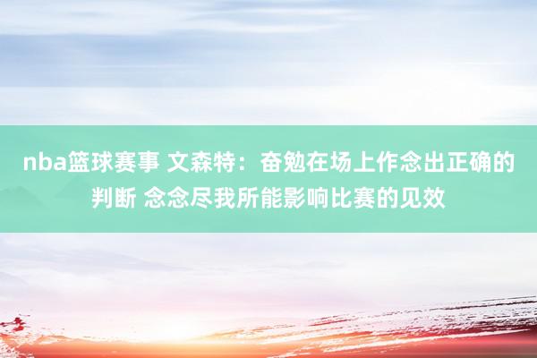 nba篮球赛事 文森特：奋勉在场上作念出正确的判断 念念尽我所能影响比赛的见效