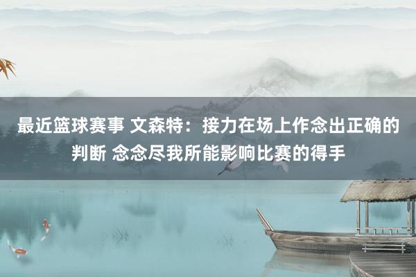 最近篮球赛事 文森特：接力在场上作念出正确的判断 念念尽我所能影响比赛的得手