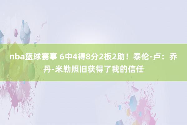 nba篮球赛事 6中4得8分2板2助！泰伦-卢：乔丹-米勒照旧获得了我的信任