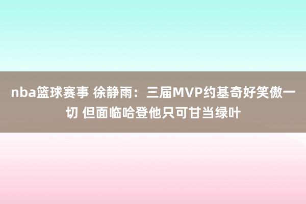 nba篮球赛事 徐静雨：三届MVP约基奇好笑傲一切 但面临哈登他只可甘当绿叶