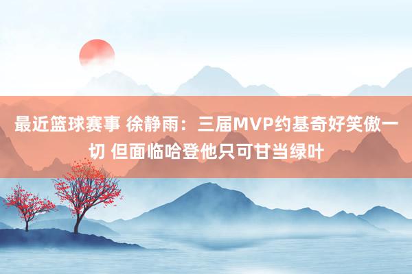 最近篮球赛事 徐静雨：三届MVP约基奇好笑傲一切 但面临哈登他只可甘当绿叶