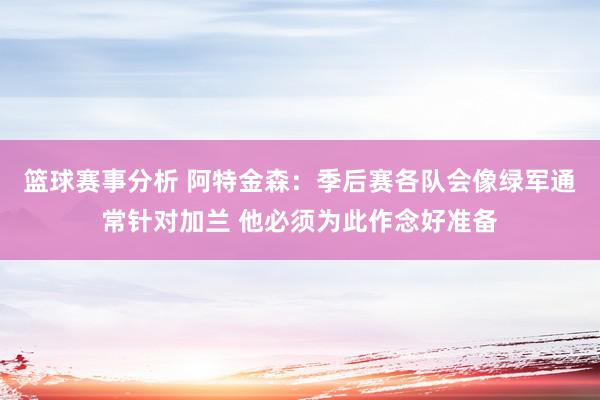 篮球赛事分析 阿特金森：季后赛各队会像绿军通常针对加兰 他必须为此作念好准备