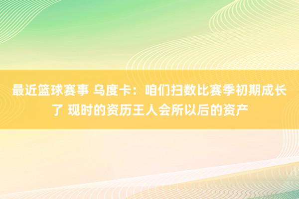 最近篮球赛事 乌度卡：咱们扫数比赛季初期成长了 现时的资历王人会所以后的资产