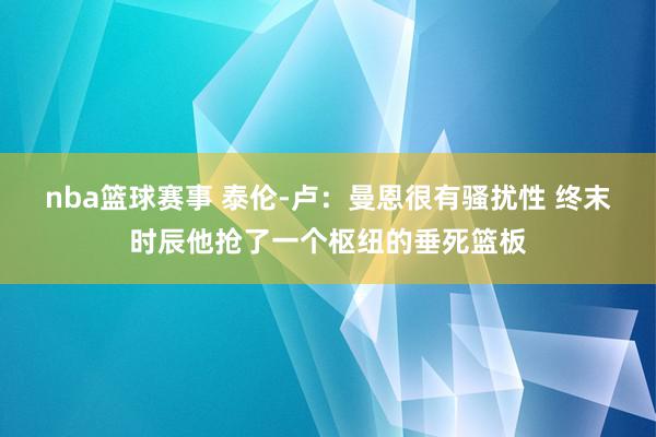 nba篮球赛事 泰伦-卢：曼恩很有骚扰性 终末时辰他抢了一个枢纽的垂死篮板