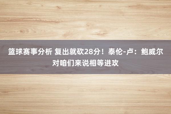 篮球赛事分析 复出就砍28分！泰伦-卢：鲍威尔对咱们来说相等进攻