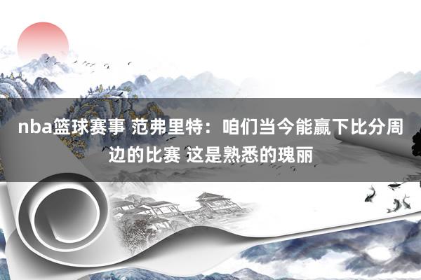 nba篮球赛事 范弗里特：咱们当今能赢下比分周边的比赛 这是熟悉的瑰丽