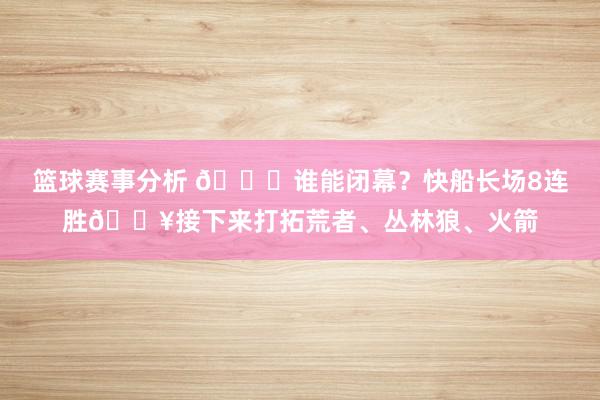 篮球赛事分析 😉谁能闭幕？快船长场8连胜🔥接下来打拓荒者、丛林狼、火箭