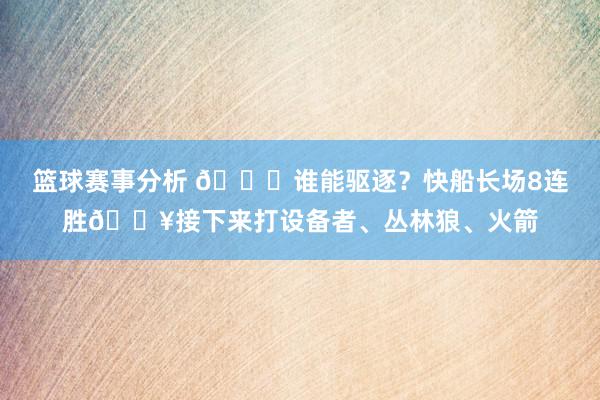 篮球赛事分析 😉谁能驱逐？快船长场8连胜🔥接下来打设备者、丛林狼、火箭