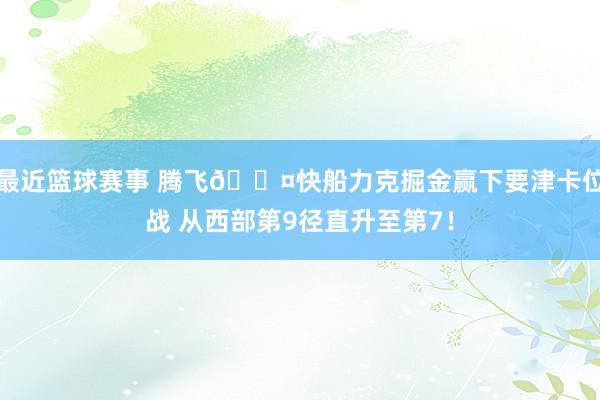 最近篮球赛事 腾飞😤快船力克掘金赢下要津卡位战 从西部第9径直升至第7！