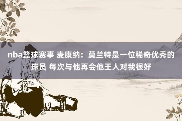 nba篮球赛事 麦康纳：莫兰特是一位稀奇优秀的球员 每次与他再会他王人对我很好