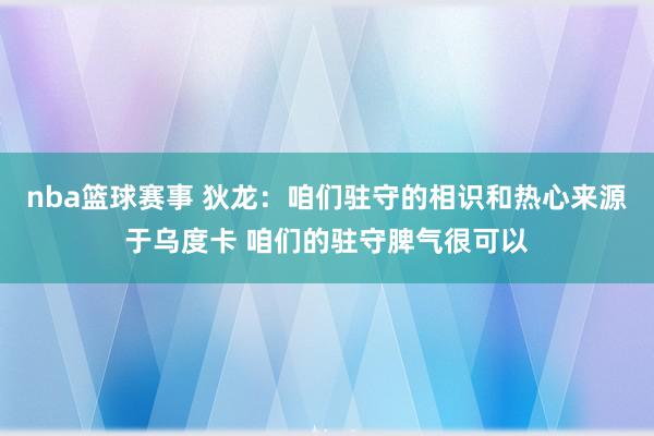 nba篮球赛事 狄龙：咱们驻守的相识和热心来源于乌度卡 咱们的驻守脾气很可以