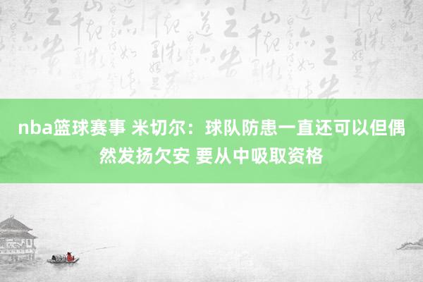 nba篮球赛事 米切尔：球队防患一直还可以但偶然发扬欠安 要从中吸取资格