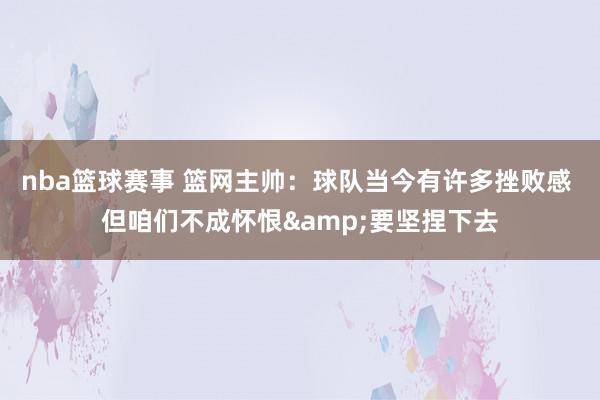 nba篮球赛事 篮网主帅：球队当今有许多挫败感 但咱们不成怀恨&要坚捏下去