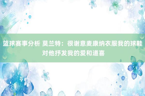 篮球赛事分析 莫兰特：很谢意麦康纳衣服我的球鞋 对他抒发我的爱和道喜