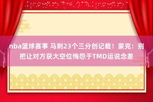 nba篮球赛事 马刺23个三分创记载！蒙克：别把让对方获大空位悔怨于TMD运说念差