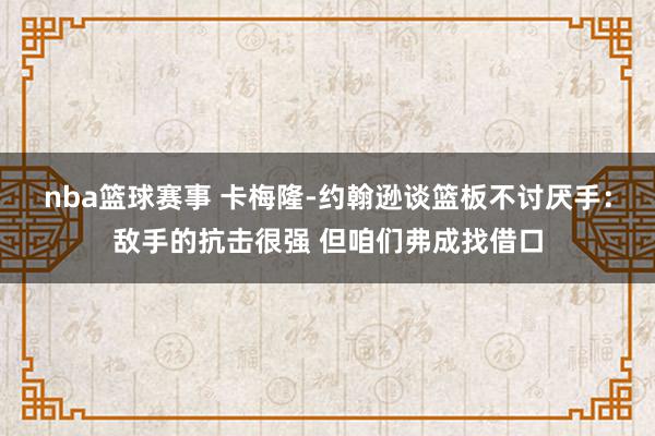 nba篮球赛事 卡梅隆-约翰逊谈篮板不讨厌手：敌手的抗击很强 但咱们弗成找借口