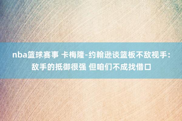 nba篮球赛事 卡梅隆-约翰逊谈篮板不敌视手：敌手的抵御很强 但咱们不成找借口