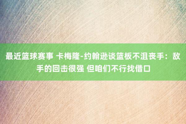 最近篮球赛事 卡梅隆-约翰逊谈篮板不沮丧手：敌手的回击很强 但咱们不行找借口