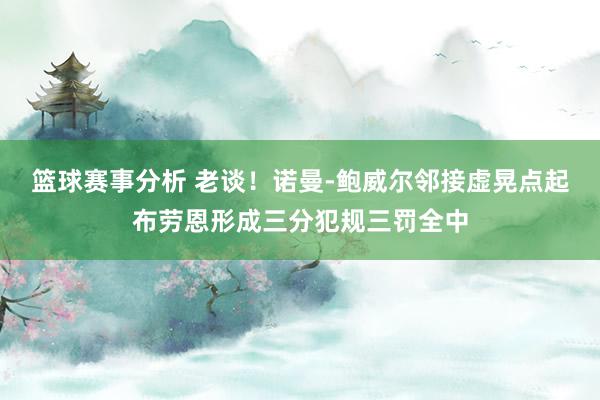 篮球赛事分析 老谈！诺曼-鲍威尔邻接虚晃点起布劳恩形成三分犯规三罚全中